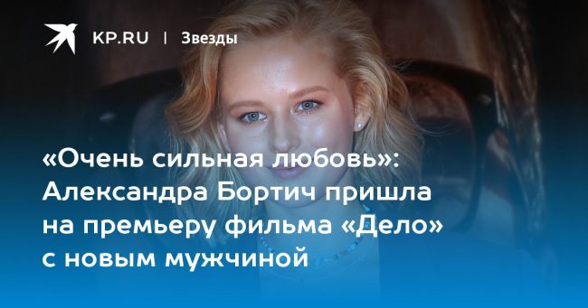 Александра Бортич пришла на премьеру фильма «Дело» с новым мужчиной