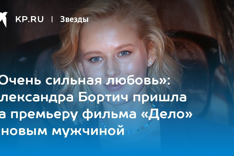 Александра Бортич пришла на премьеру фильма «Дело» с новым мужчиной