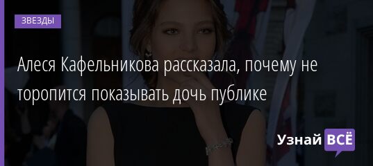 Алеся Кафельникова рассказала, почему не торопится показывать дочь публике 08.09.2021 | Звезды, шоу-бизнес