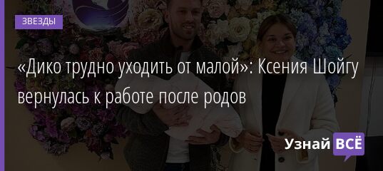 «Дико трудно уходить от малой»: Ксения Шойгу вернулась к работе после родов 23.09.2021 | Звезды, шоу-бизнес