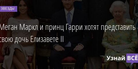 Меган Маркл и принц Гарри хотят представить свою дочь Елизавете II 05.09.2021 | Звезды, шоу-бизнес
