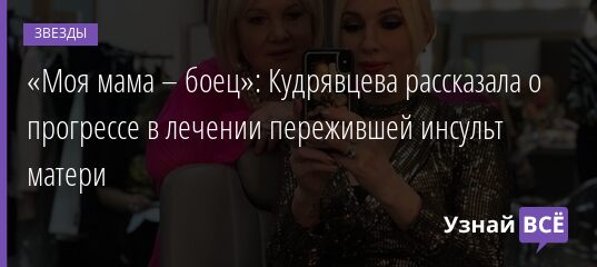 «Моя мама – боец»: Кудрявцева рассказала о прогрессе в лечении пережившей инсульт матери 16.09.2021 | Звезды, шоу-бизнес