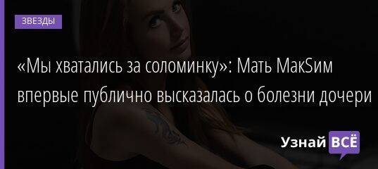 «Мы хватались за соломинку»: Мать МакSим впервые публично высказалась о болезни дочери 13.09.2021 | Звезды, шоу-бизнес