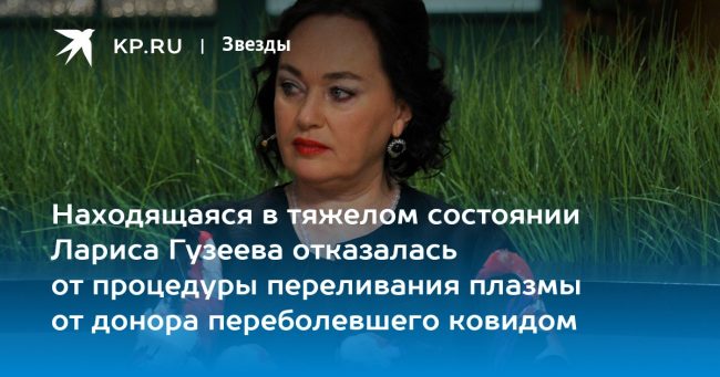 Находящаяся в тяжелом состоянии Лариса Гузеева отказалась от процедуры переливания плазмы от донора, переболевшего ковидом