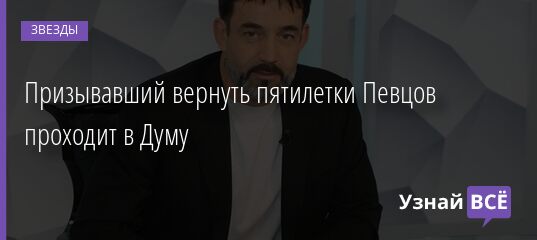 Призывавший вернуть пятилетки Певцов проходит в Думу 20.09.2021 | Звезды, шоу-бизнес