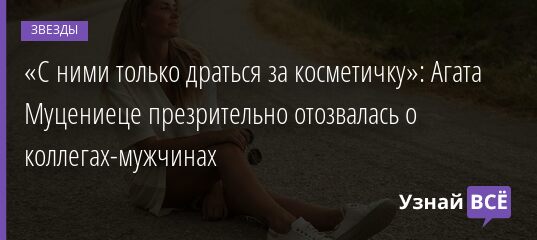 «С ними только драться за косметичку»: Агата Муцениеце презрительно отозвалась о коллегах-мужчинах 22.09.2021 | Звезды, шоу-бизнес