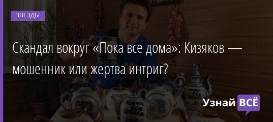 Скандал вокруг «Пока все дома»: Кизяков — мошенник или жертва интриг? 14.09.2021 | Звезды, шоу-бизнес