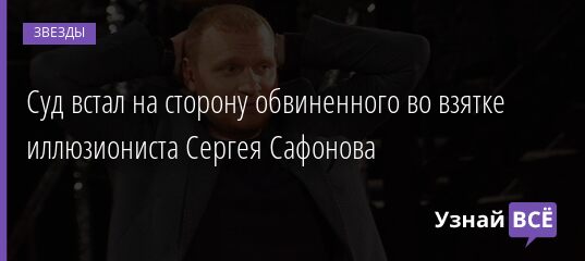 Суд встал на сторону обвиненного во взятке иллюзиониста Сергея Сафонова 11.09.2021 | Звезды, шоу-бизнес