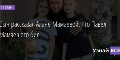 Сын рассказал Алане Мамаевой, что Павел Мамаев его бил 06.09.2021 | Звезды, шоу-бизнес