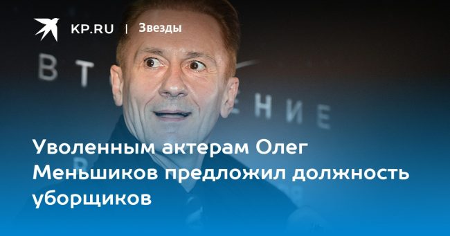 Уволенным актерам Олег Меньшиков предложил должность уборщиков