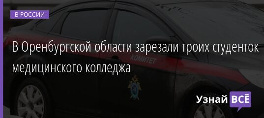 В Оренбургской области зарезали троих студенток медицинского колледжа 30.09.2021 | Новости в России