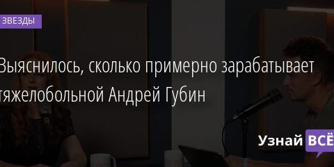 Выяснилось, сколько примерно зарабатывает тяжелобольной Андрей Губин 17.09.2021 | Звезды, шоу-бизнес