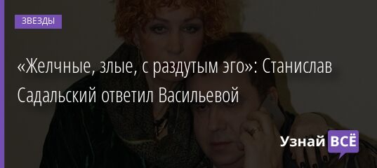 «Желчные, злые, с раздутым эго»: Станислав Садальский ответил Васильевой 19.09.2021 | Звезды, шоу-бизнес