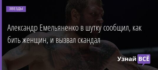 Александр Емельяненко в шутку сообщил, как бить женщин, и вызвал скандал 10.10.2021 | Звезды, шоу-бизнес