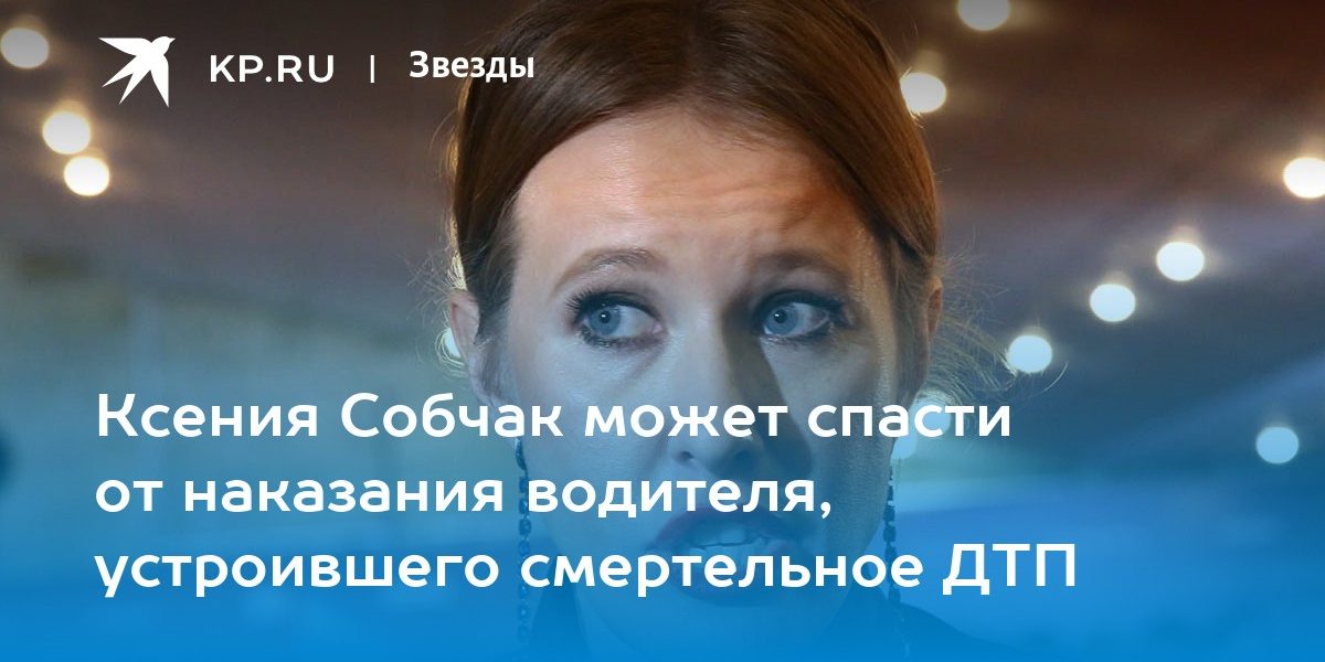 Ксения Собчак может спасти от наказания водителя, устроившего смертельное ДТП