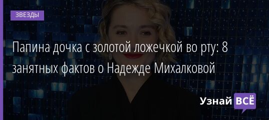 Папина дочка с золотой ложечкой во рту: 8 занятных фактов о Надежде Михалковой 03.10.2021 | Звезды, шоу-бизнес