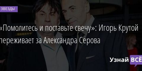 «Помолитесь и поставьте свечу»: Игорь Крутой переживает за Александра Серова 12.10.2021 | Звезды, шоу-бизнес
