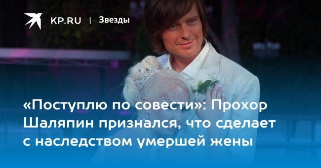Прохор Шаляпин признался, что сделает с наследством умершей жены