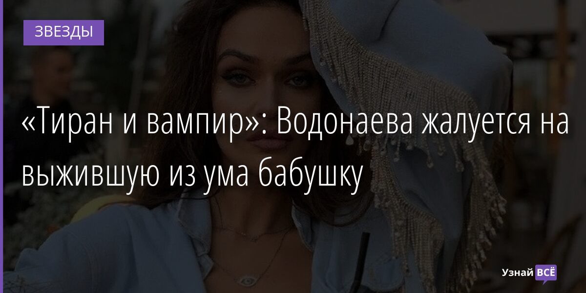 «Тиран и вампир»: Водонаева жалуется на выжившую из ума бабушку 22.10.2021 | Звезды, шоу-бизнес