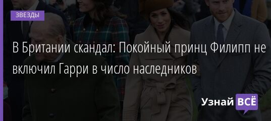 В Британии скандал: Покойный принц Филипп не включил Гарри в число наследников 07.10.2021 | Звезды, шоу-бизнес