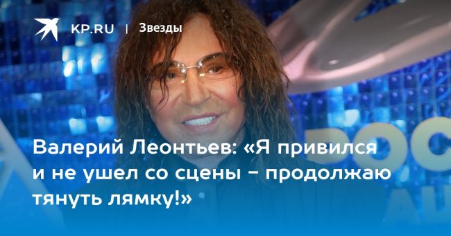 Валерий Леонтьев: «Я привился и не ушел со сцены — продолжаю тянуть лямку!»