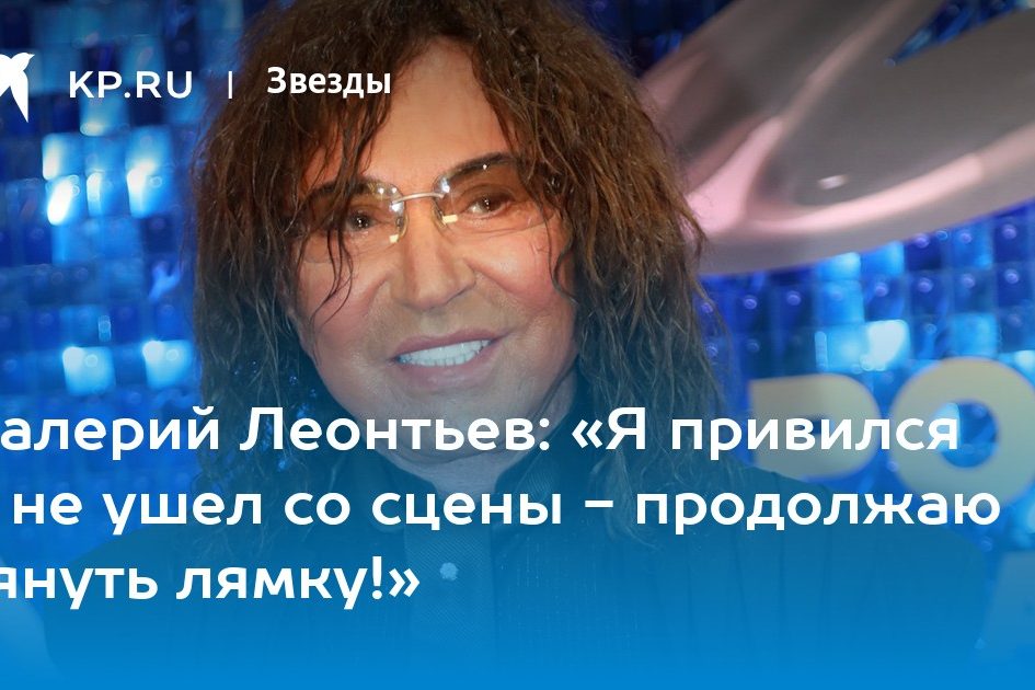 Валерий Леонтьев: «Я привился и не ушел со сцены — продолжаю тянуть лямку!»
