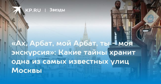 «Ах, Арбат, мой Арбат, ты — моя экскурсия»: Какие тайны хранит одна из самых известных улиц Москвы
