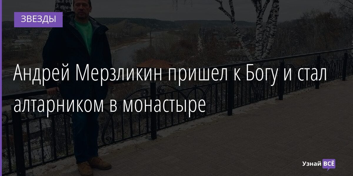 Андрей Мерзликин пришел к Богу и стал алтарником в монастыре 09.11.2021 | Звезды, шоу-бизнес