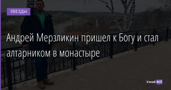 Андрей Мерзликин пришел к Богу и стал алтарником в монастыре 09.11.2021 | Звезды, шоу-бизнес