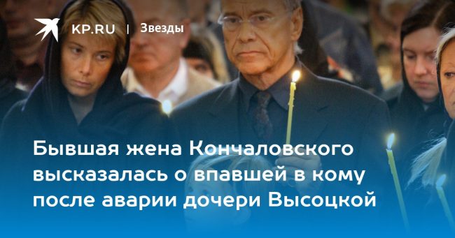 Бывшая жена Кончаловского высказалась о впавшей в кому после аварии дочери Высоцкой