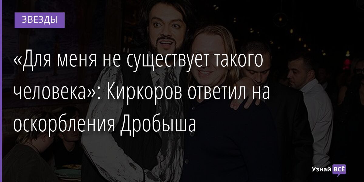 «Для меня не существует такого человека»: Киркоров ответил на оскорбления Дробыша 29.11.2021 | Звезды, шоу-бизнес