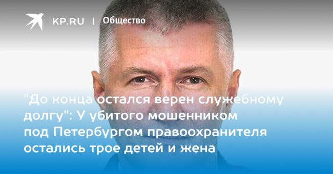 «До конца остался верен служебному долгу»: У убитого мошенником под Петербургом правоохранителя остались трое детей и жена