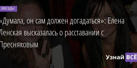 «Думала, он сам должен догадаться»: Елена Ленская высказалась о расставании с Пресняковым 11.11.2021 | Звезды, шоу-бизнес