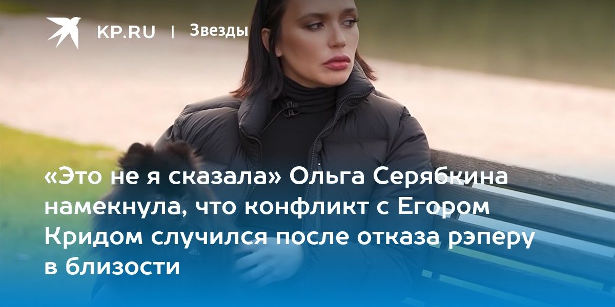 «Это не я сказала» Ольга Серябкина намекнула, что конфликт с Егором Кридом случился после отказа рэперу в близости
