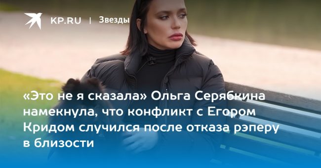 «Это не я сказала» Ольга Серябкина намекнула, что конфликт с Егором Кридом случился после отказа рэперу в близости