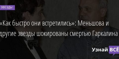 «Как быстро они встретились»: Меньшова и другие звезды шокированы смертью Гаркалина 20.11.2021 | Звезды, шоу-бизнес
