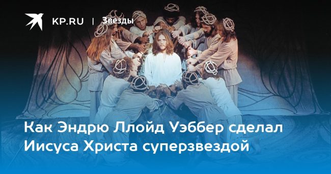 Как Эндрю Ллойд Уэббер сделал Иисуса Христа суперзвездой