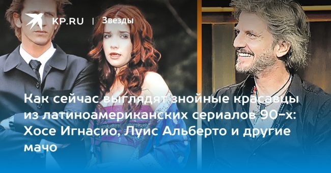 Как сейчас выглядят знойные красавцы из латиноамериканских сериалов 90-х: Хосе Игнасио, Луис Альберто и другие мачо