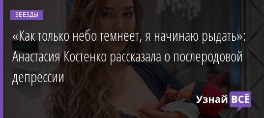 «Как только небо темнеет, я начинаю рыдать»: Анастасия Костенко рассказала о послеродовой депрессии 10.11.2021 | Звезды, шоу-бизнес