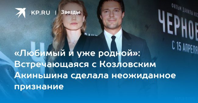 «Любимый и уже родной»: Встречающаяся с Козловским Акиньшина сделала неожиданное признание