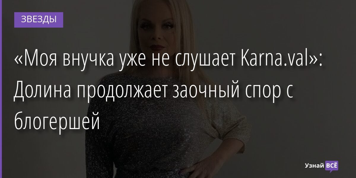 «Моя внучка уже не слушает Karna.val»: Долина продолжает заочный спор с блогершей 24.11.2021 | Звезды, шоу-бизнес