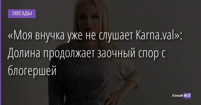 «Моя внучка уже не слушает Karna.val»: Долина продолжает заочный спор с блогершей 24.11.2021 | Звезды, шоу-бизнес