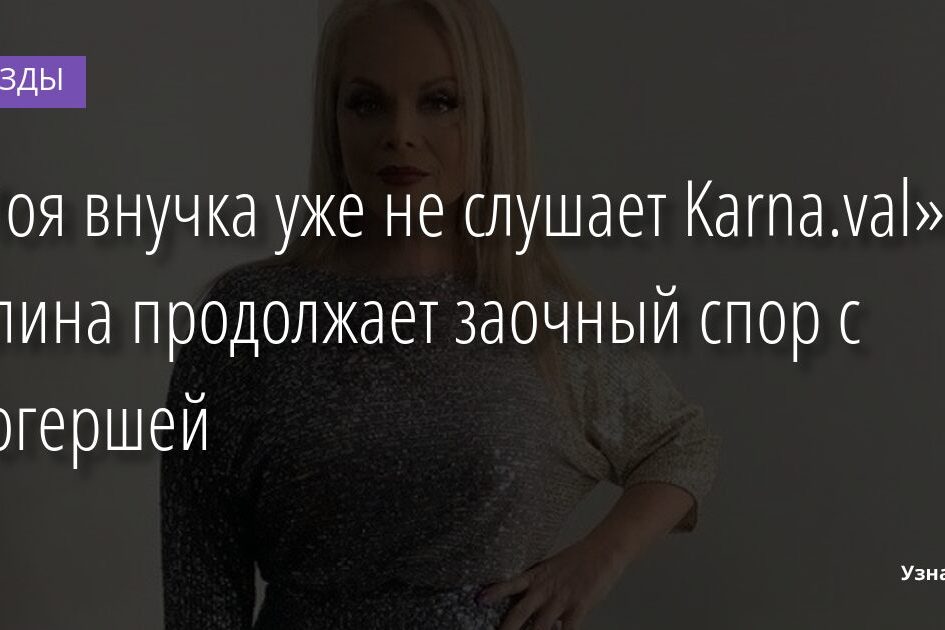«Моя внучка уже не слушает Karna.val»: Долина продолжает заочный спор с блогершей 24.11.2021 | Звезды, шоу-бизнес