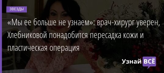 «Мы ее больше не узнаем»: врач-хирург уверен, Хлебниковой понадобится пересадка кожи и пластическая операция 19.11.2021 | Звезды, шоу-бизнес