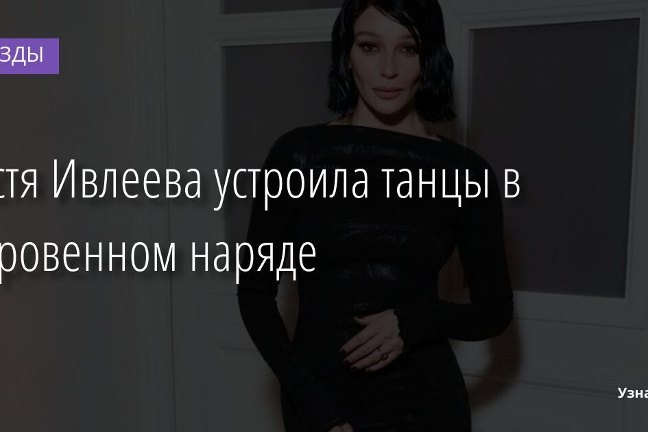 Настя Ивлеева устроила танцы в откровенном наряде 16.11.2021 | Звезды, шоу-бизнес