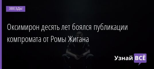 Оксимирон десять лет боялся публикации компромата от Ромы Жигана 01.11.2021 | Звезды, шоу-бизнес
