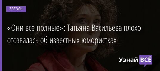 «Они все полные»: Татьяна Васильева плохо отозвалась об известных юмористках 11.11.2021 | Звезды, шоу-бизнес