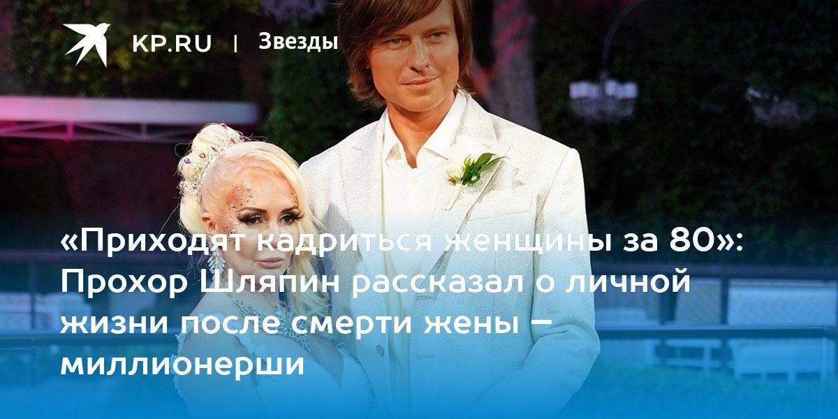 «Приходят кадриться женщины за 80»: Прохор Шляпин рассказал о личной жизни после смерти жены – миллионерши