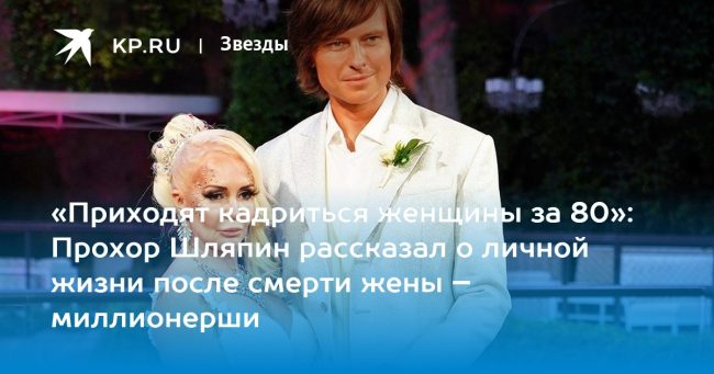 «Приходят кадриться женщины за 80»: Прохор Шляпин рассказал о личной жизни после смерти жены – миллионерши