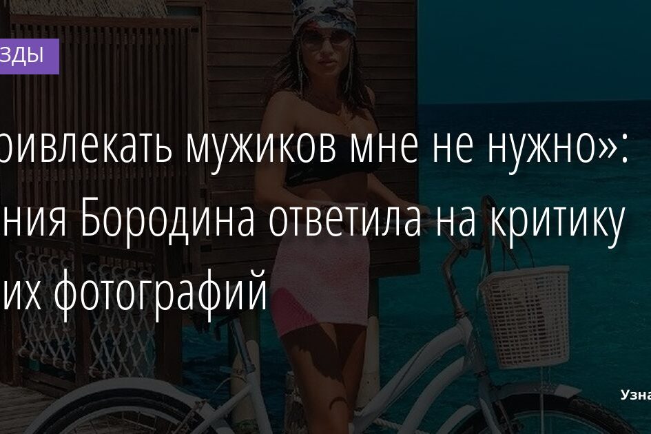 «Привлекать мужиков мне не нужно»: Ксения Бородина ответила на критику своих фотографий 22.11.2021 | Звезды, шоу-бизнес
